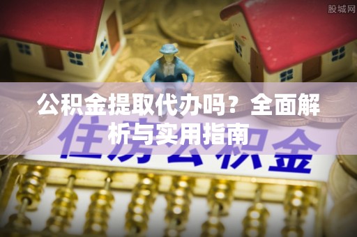 凤岗公积金提取代办吗？全面解析与实用指南