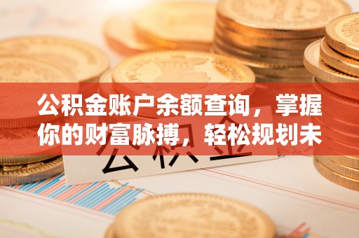 凤岗公积金账户余额查询，掌握你的财富脉搏，轻松规划未来
