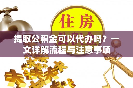 凤岗提取公积金可以代办吗？一文详解流程与注意事项