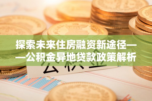 凤岗探索未来住房融资新途径——公积金异地贷款政策解析与实践