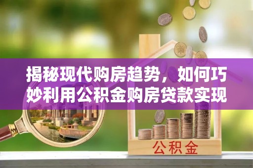 凤岗揭秘现代购房趋势，如何巧妙利用公积金购房贷款实现置业梦想