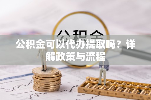 凤岗公积金可以代办提取吗？详解政策与流程