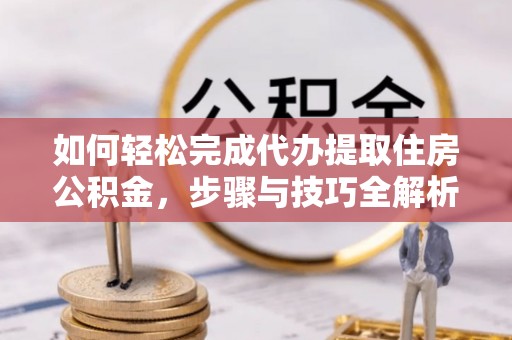 凤岗如何轻松完成代办提取住房公积金，步骤与技巧全解析