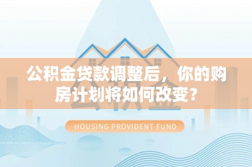凤岗公积金贷款调整后，你的购房计划将如何改变？