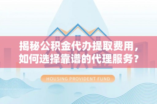 凤岗揭秘公积金代办提取费用，如何选择靠谱的代理服务？