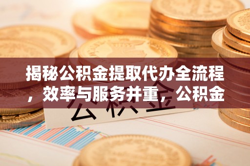 凤岗揭秘公积金提取代办全流程，效率与服务并重，公积金提取代办要多久不再是难题