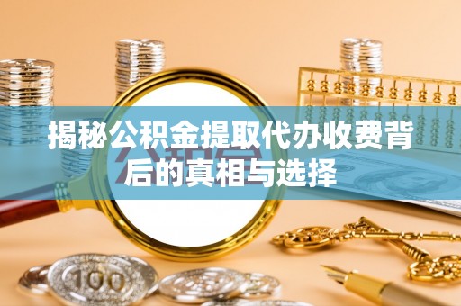 凤岗揭秘公积金提取代办收费背后的真相与选择