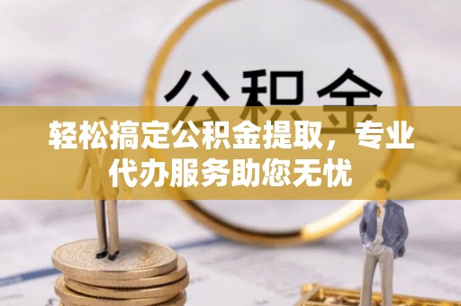 凤岗轻松搞定公积金提取，专业代办服务助您无忧