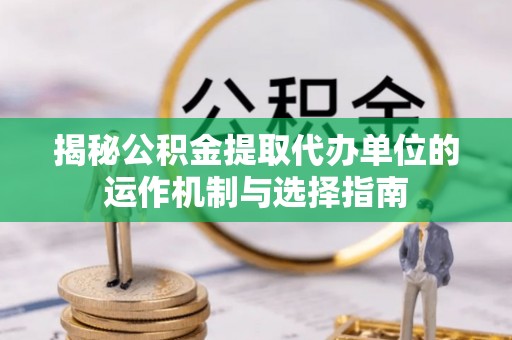 凤岗揭秘公积金提取代办单位的运作机制与选择指南
