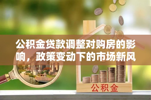 凤岗公积金贷款调整对购房的影响，政策变动下的市场新风向