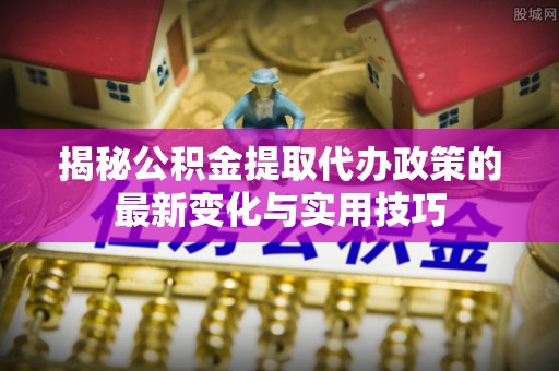 凤岗揭秘公积金提取代办政策的最新变化与实用技巧