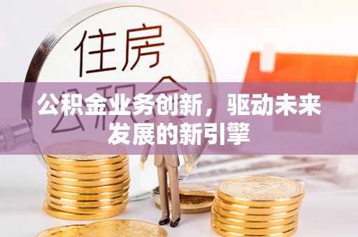 凤岗公积金业务创新，驱动未来发展的新引擎