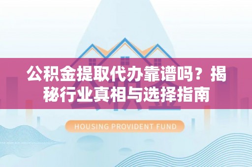 凤岗公积金提取代办靠谱吗？揭秘行业真相与选择指南