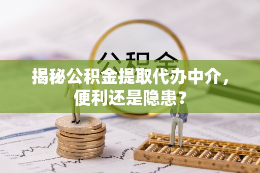 凤岗揭秘公积金提取代办中介，便利还是隐患？