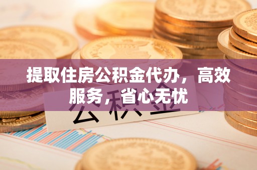 凤岗提取住房公积金代办，高效服务，省心无忧
