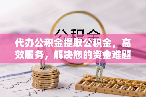 凤岗代办公积金提取公积金，高效服务，解决您的资金难题