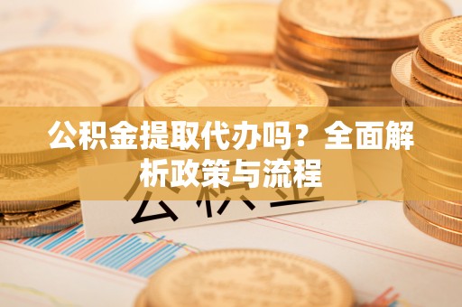 凤岗公积金提取代办吗？全面解析政策与流程