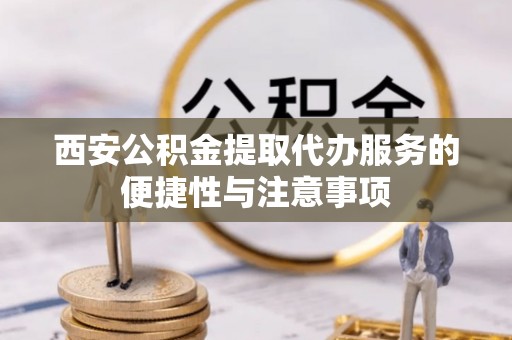 凤岗西安公积金提取代办服务的便捷性与注意事项