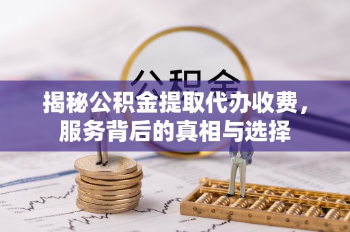 凤岗揭秘公积金提取代办收费，服务背后的真相与选择