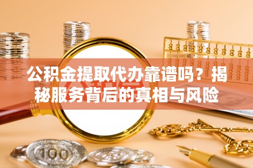 凤岗公积金提取代办靠谱吗？揭秘服务背后的真相与风险
