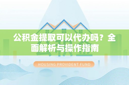 凤岗公积金提取可以代办吗？全面解析与操作指南