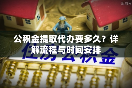 凤岗公积金提取代办要多久？详解流程与时间安排