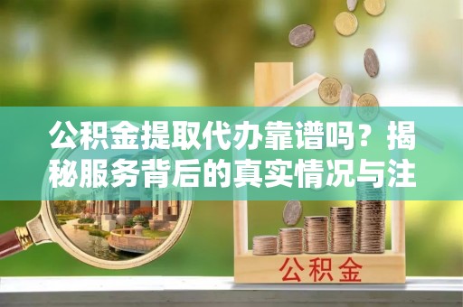凤岗公积金提取代办靠谱吗？揭秘服务背后的真实情况与注意事项