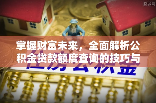 凤岗掌握财富未来，全面解析公积金贷款额度查询的技巧与策略