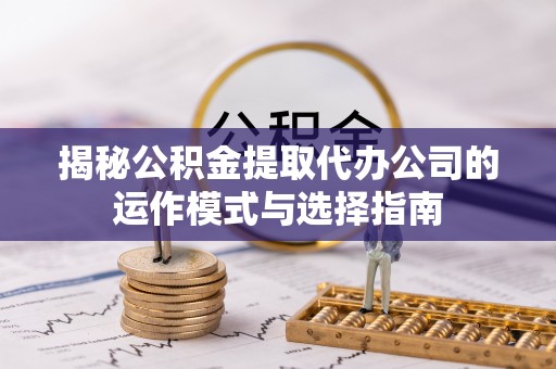 凤岗揭秘公积金提取代办公司的运作模式与选择指南