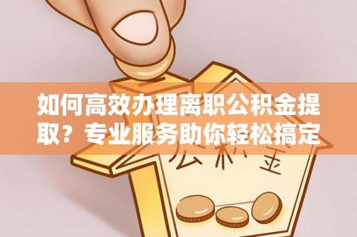 凤岗如何高效办理离职公积金提取？专业服务助你轻松搞定