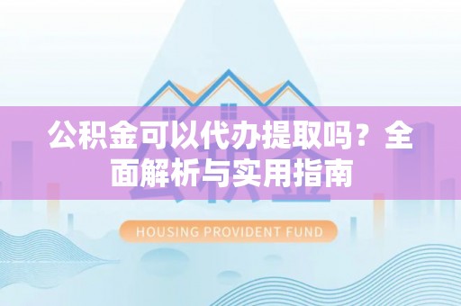 凤岗公积金可以代办提取吗？全面解析与实用指南