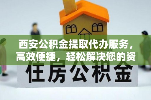凤岗西安公积金提取代办服务，高效便捷，轻松解决您的资金需求