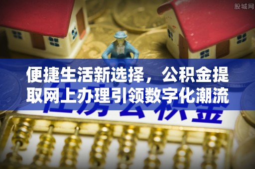 凤岗便捷生活新选择，公积金提取网上办理引领数字化潮流