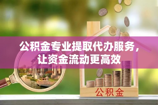 凤岗公积金专业提取代办服务，让资金流动更高效