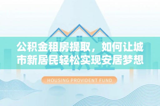 凤岗公积金租房提取，如何让城市新居民轻松实现安居梦想