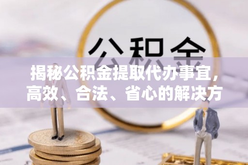 凤岗揭秘公积金提取代办事宜，高效、合法、省心的解决方案
