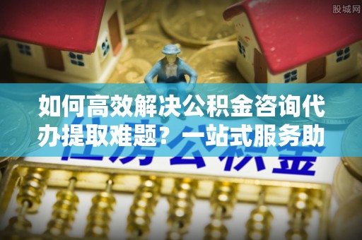 凤岗如何高效解决公积金咨询代办提取难题？一站式服务助您轻松搞定