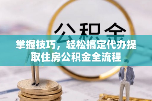 凤岗掌握技巧，轻松搞定代办提取住房公积金全流程