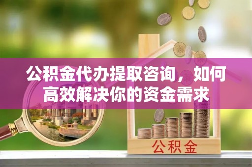 凤岗公积金代办提取咨询，如何高效解决你的资金需求