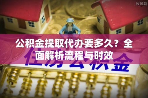 凤岗公积金提取代办要多久？全面解析流程与时效