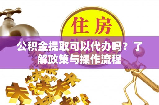 凤岗公积金提取可以代办吗？了解政策与操作流程