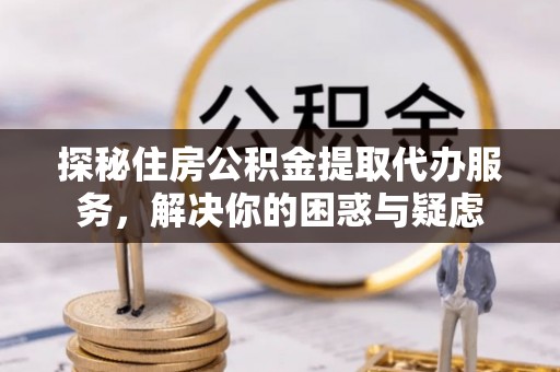 凤岗探秘住房公积金提取代办服务，解决你的困惑与疑虑