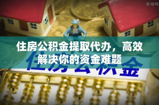 凤岗住房公积金提取代办，高效解决你的资金难题