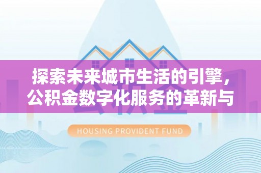 凤岗探索未来城市生活的引擎，公积金数字化服务的革新与实践