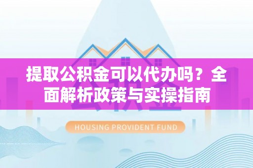 凤岗提取公积金可以代办吗？全面解析政策与实操指南