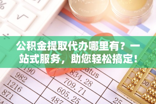 凤岗公积金提取代办哪里有？一站式服务，助您轻松搞定！