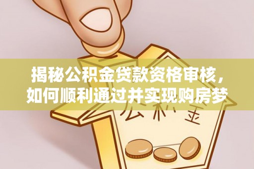 凤岗揭秘公积金贷款资格审核，如何顺利通过并实现购房梦想