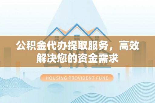 凤岗公积金代办提取服务，高效解决您的资金需求