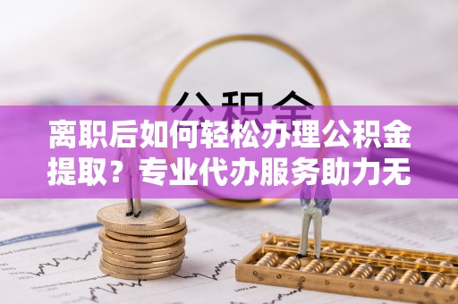 凤岗离职后如何轻松办理公积金提取？专业代办服务助力无忧