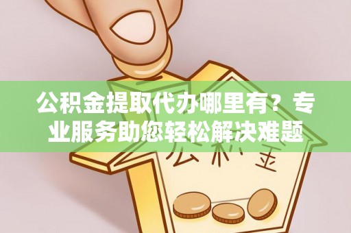 凤岗公积金提取代办哪里有？专业服务助您轻松解决难题